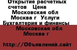 Открытие расчетных счетов › Цена ­ 5 000 - Московская обл., Москва г. Услуги » Бухгалтерия и финансы   . Московская обл.,Москва г.